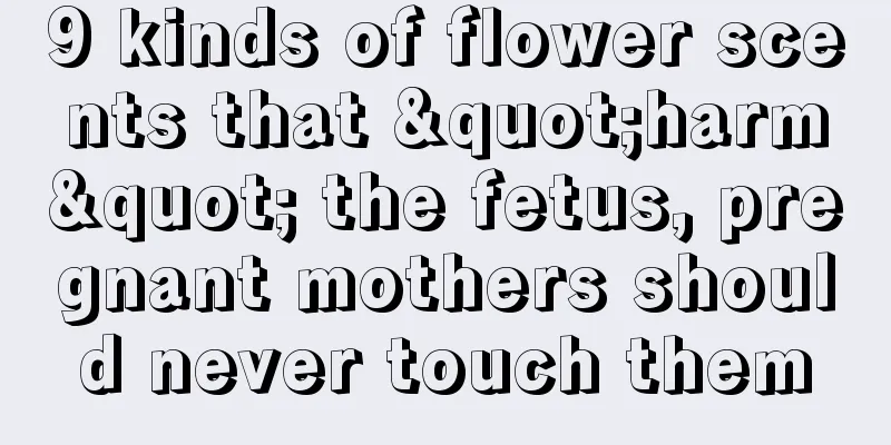 9 kinds of flower scents that "harm" the fetus, pregnant mothers should never touch them