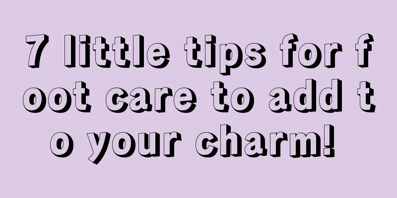 7 little tips for foot care to add to your charm! 