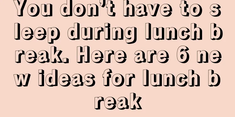 You don’t have to sleep during lunch break. Here are 6 new ideas for lunch break