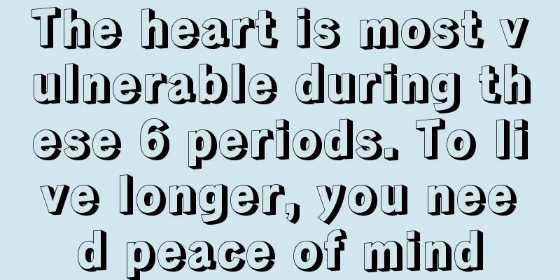 The heart is most vulnerable during these 6 periods. To live longer, you need peace of mind