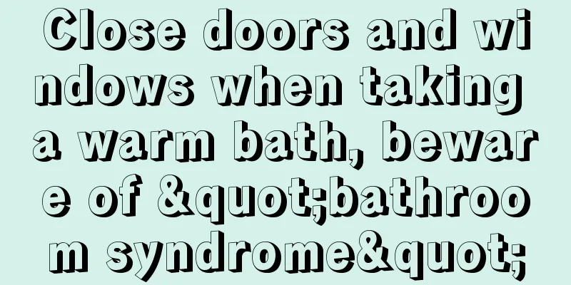 Close doors and windows when taking a warm bath, beware of "bathroom syndrome"