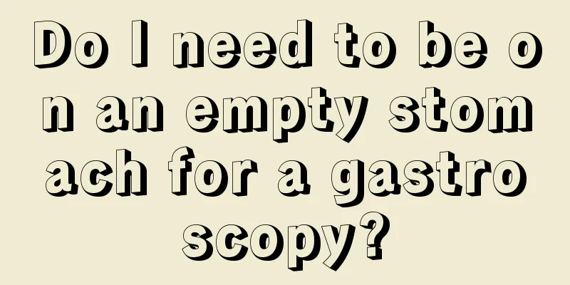 Do I need to be on an empty stomach for a gastroscopy?