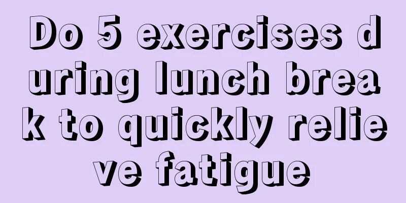 Do 5 exercises during lunch break to quickly relieve fatigue