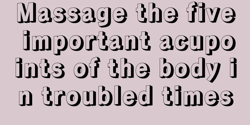 Massage the five important acupoints of the body in troubled times