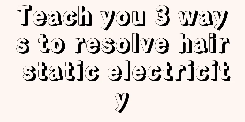 Teach you 3 ways to resolve hair static electricity