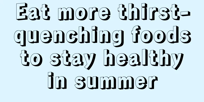 Eat more thirst-quenching foods to stay healthy in summer