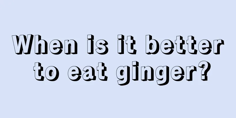 When is it better to eat ginger?