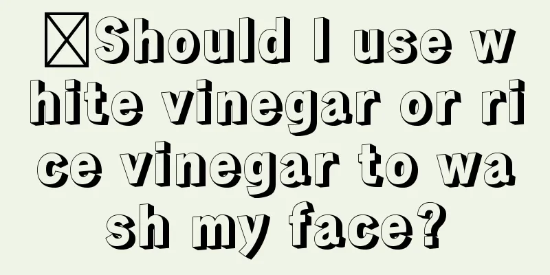 ​Should I use white vinegar or rice vinegar to wash my face?