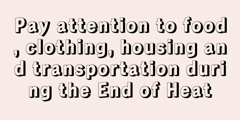 Pay attention to food, clothing, housing and transportation during the End of Heat