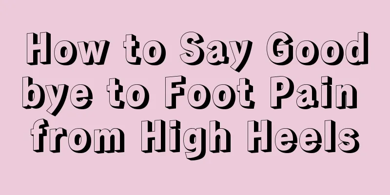 How to Say Goodbye to Foot Pain from High Heels