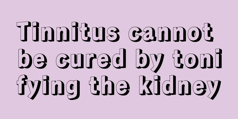 Tinnitus cannot be cured by tonifying the kidney