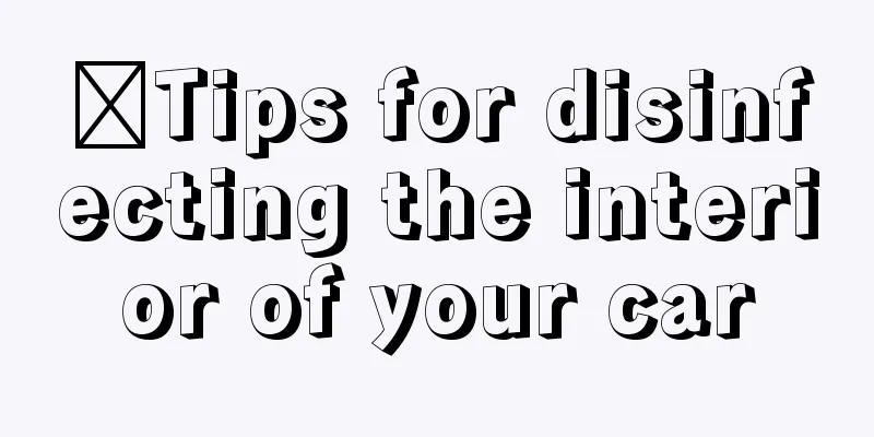 ​Tips for disinfecting the interior of your car