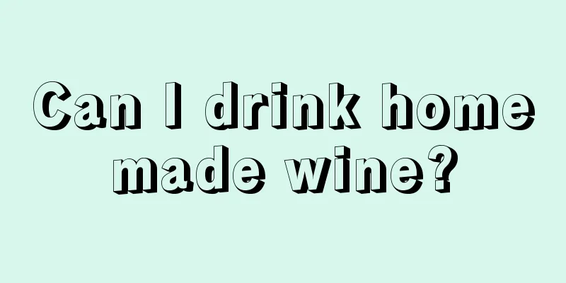 Can I drink homemade wine?
