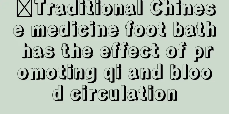 ​Traditional Chinese medicine foot bath has the effect of promoting qi and blood circulation