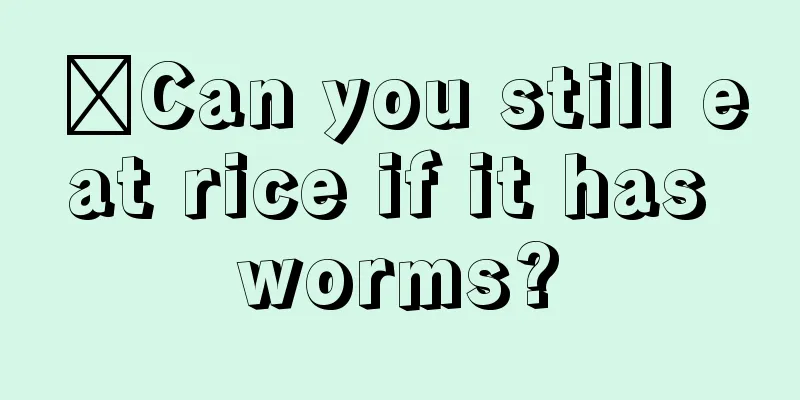 ​Can you still eat rice if it has worms?