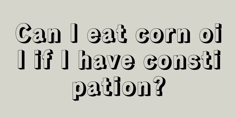 Can I eat corn oil if I have constipation?
