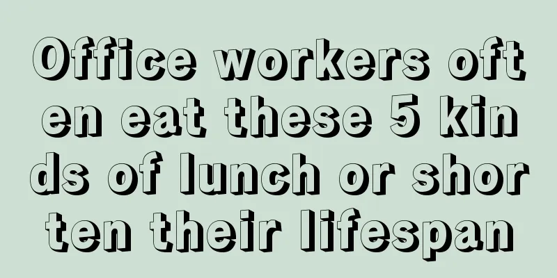 Office workers often eat these 5 kinds of lunch or shorten their lifespan
