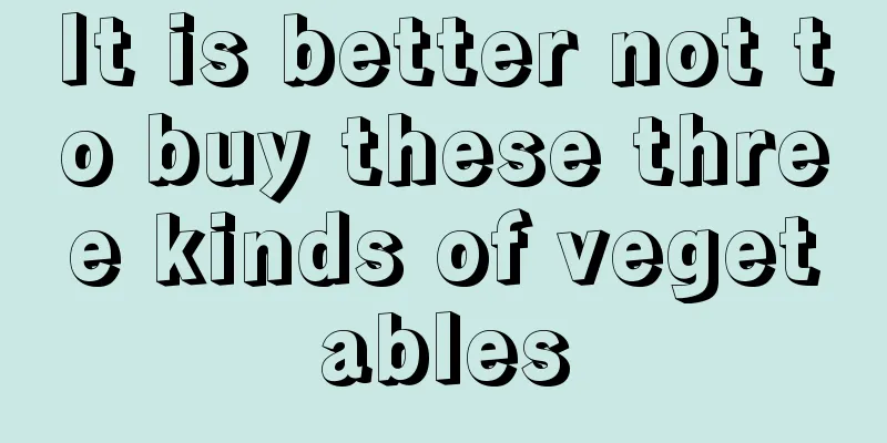 It is better not to buy these three kinds of vegetables
