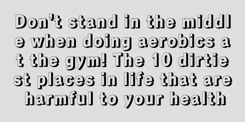 Don’t stand in the middle when doing aerobics at the gym! The 10 dirtiest places in life that are harmful to your health