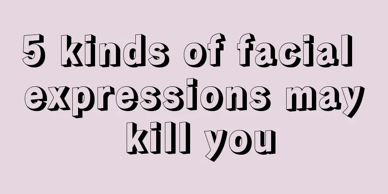5 kinds of facial expressions may kill you