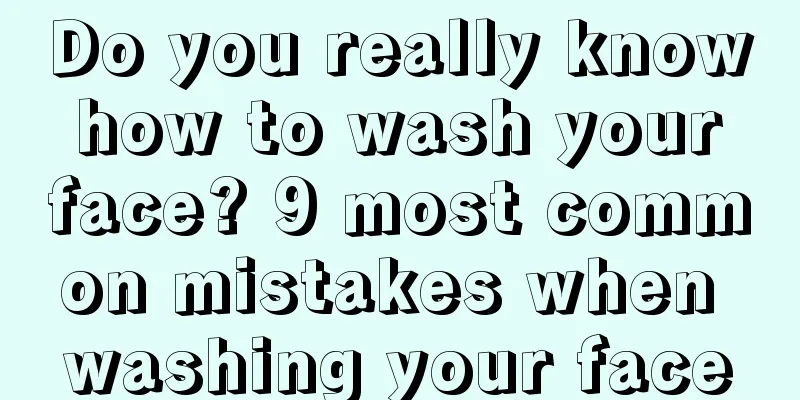 Do you really know how to wash your face? 9 most common mistakes when washing your face
