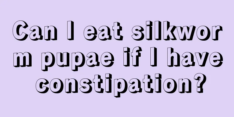 Can I eat silkworm pupae if I have constipation?