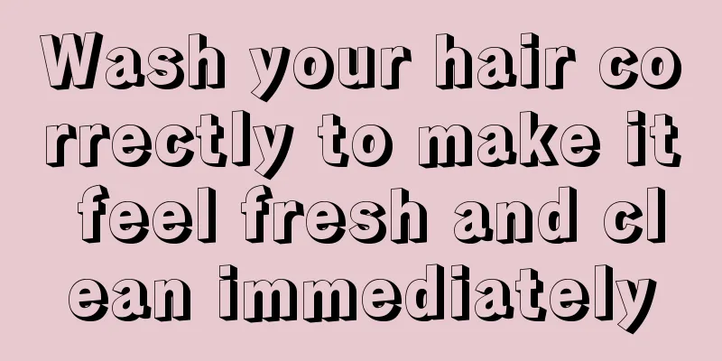 Wash your hair correctly to make it feel fresh and clean immediately