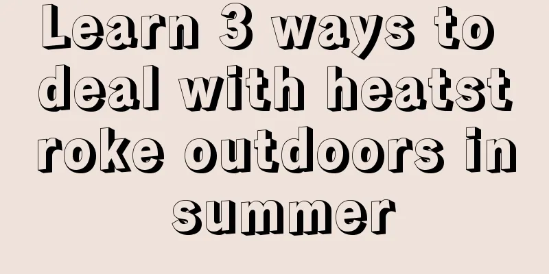 Learn 3 ways to deal with heatstroke outdoors in summer