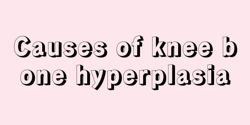 Causes of knee bone hyperplasia