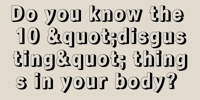 Do you know the 10 "disgusting" things in your body? 