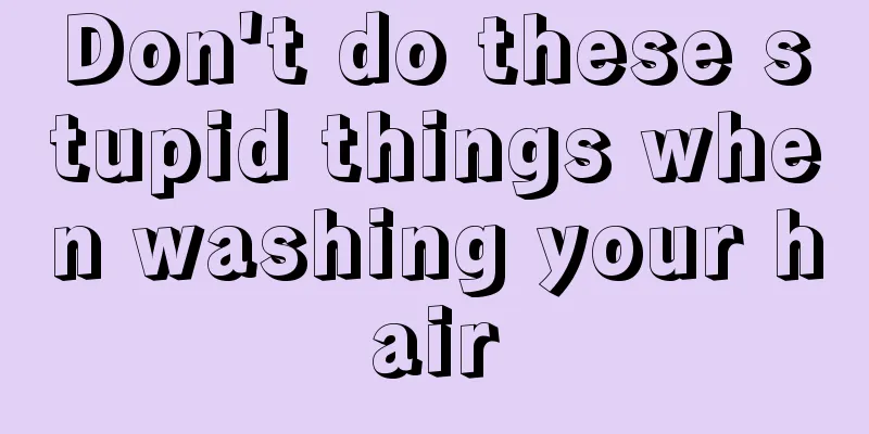 Don't do these stupid things when washing your hair