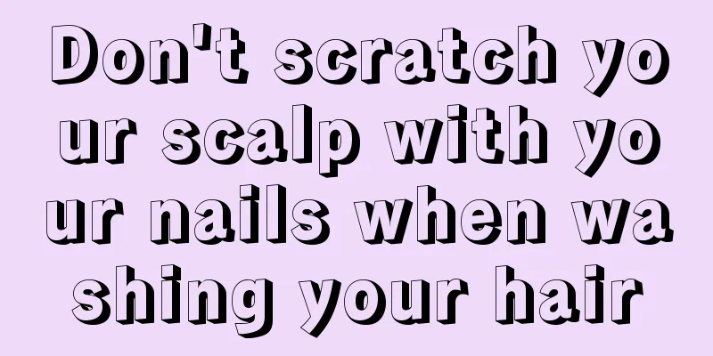 Don't scratch your scalp with your nails when washing your hair