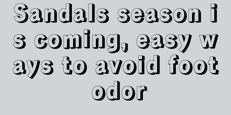Sandals season is coming, easy ways to avoid foot odor