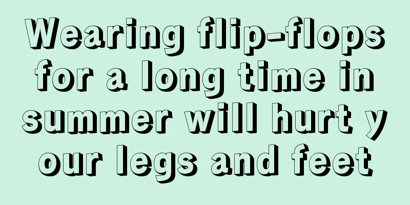 Wearing flip-flops for a long time in summer will hurt your legs and feet