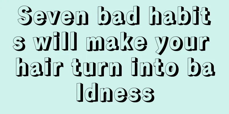 Seven bad habits will make your hair turn into baldness