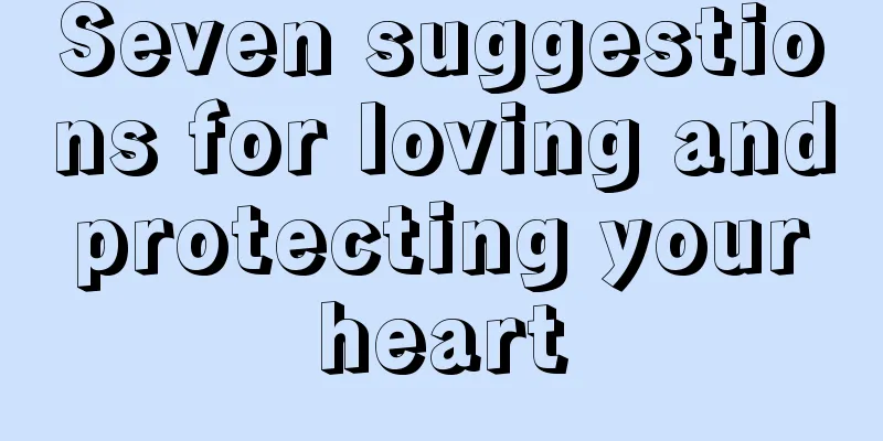 Seven suggestions for loving and protecting your heart
