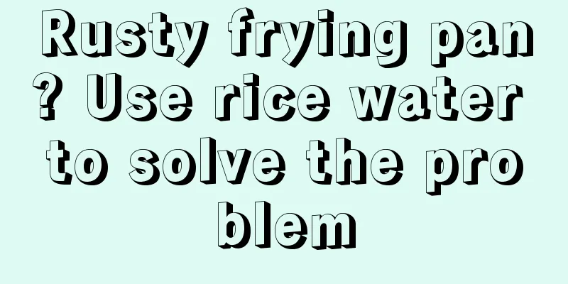 Rusty frying pan? Use rice water to solve the problem