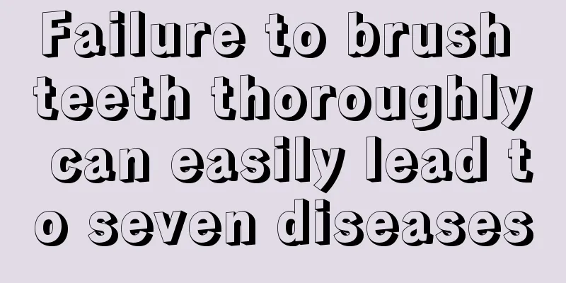 Failure to brush teeth thoroughly can easily lead to seven diseases