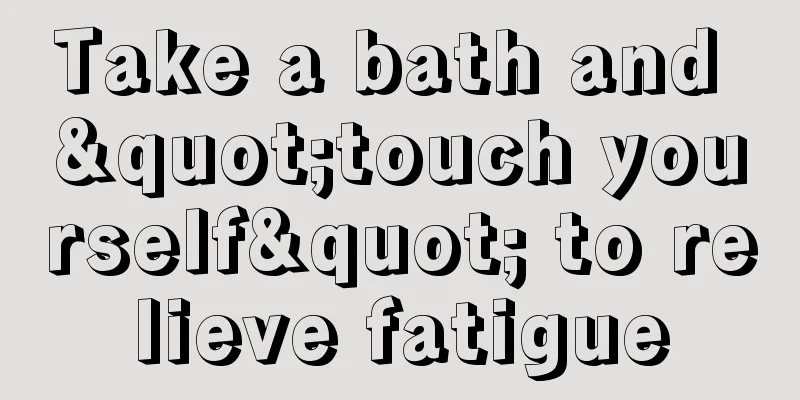 Take a bath and "touch yourself" to relieve fatigue