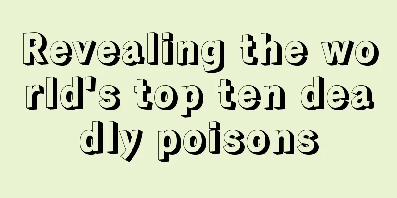Revealing the world's top ten deadly poisons