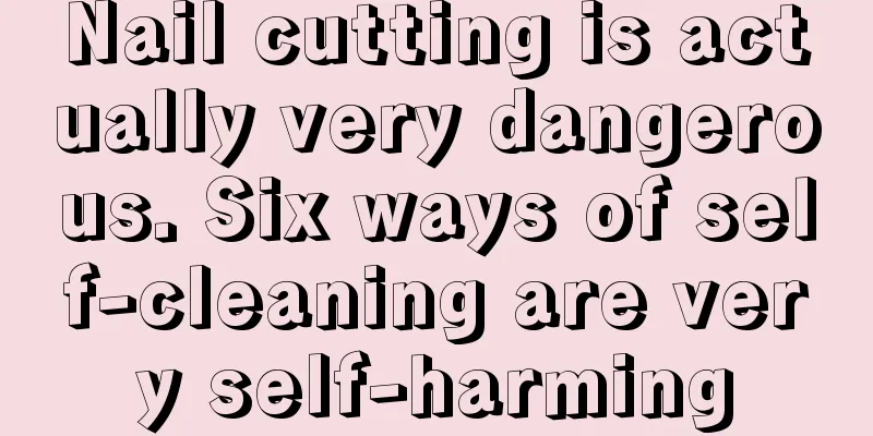 Nail cutting is actually very dangerous. Six ways of self-cleaning are very self-harming