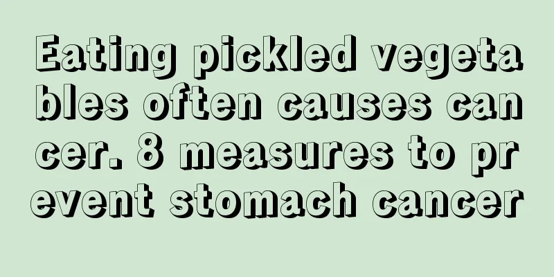 Eating pickled vegetables often causes cancer. 8 measures to prevent stomach cancer