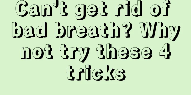 Can’t get rid of bad breath? Why not try these 4 tricks