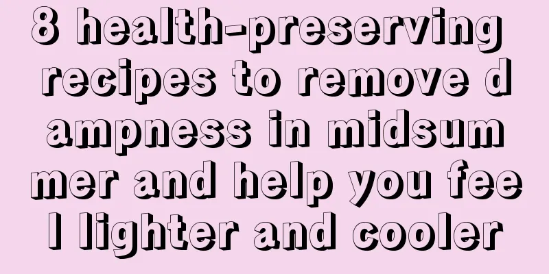 8 health-preserving recipes to remove dampness in midsummer and help you feel lighter and cooler