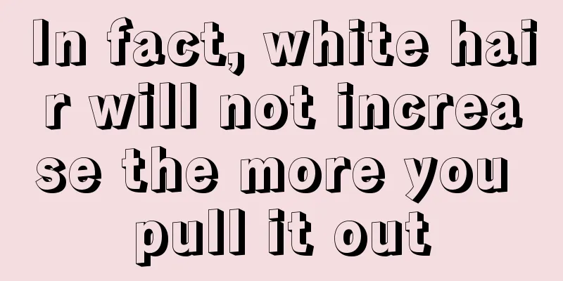 In fact, white hair will not increase the more you pull it out