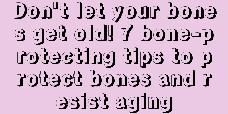Don't let your bones get old! 7 bone-protecting tips to protect bones and resist aging