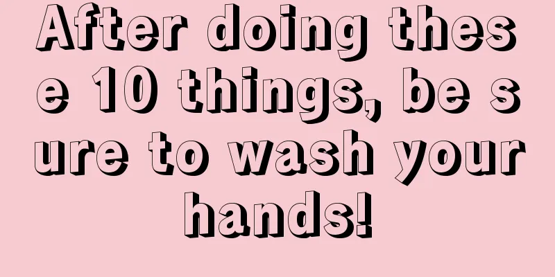 After doing these 10 things, be sure to wash your hands! 