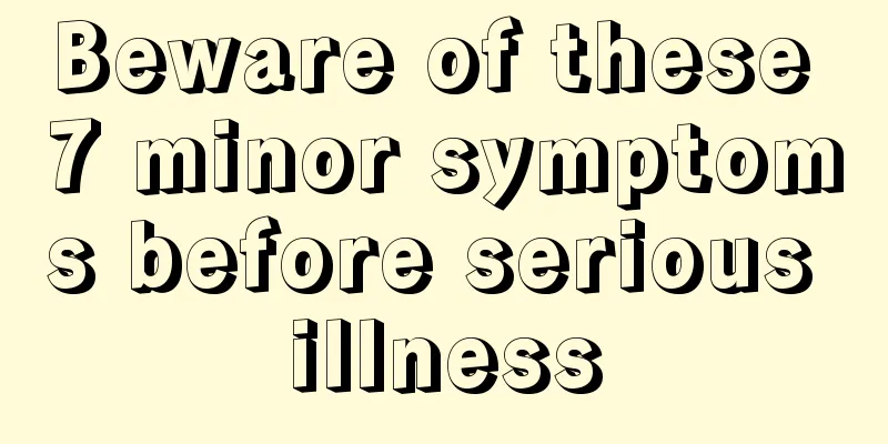 Beware of these 7 minor symptoms before serious illness