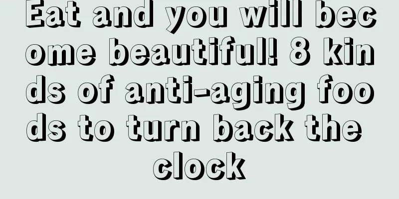Eat and you will become beautiful! 8 kinds of anti-aging foods to turn back the clock
