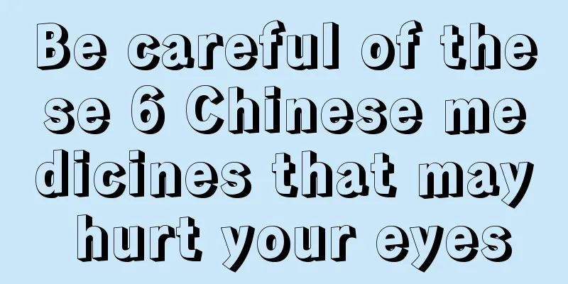 Be careful of these 6 Chinese medicines that may hurt your eyes